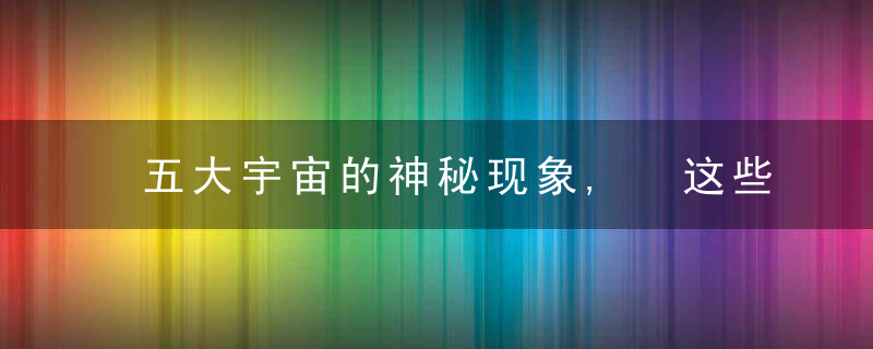 五大宇宙的神秘现象, 这些都是真的吗?